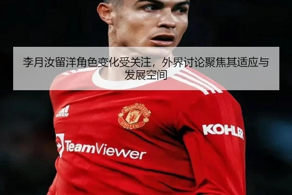 李月汝留洋角色变化受关注,外界讨论聚焦其适应与发展空间