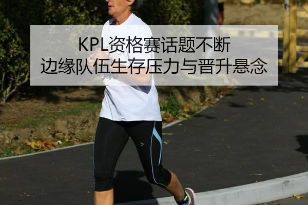 KPL资格赛话题不断 边缘队伍生存压力与晋升悬念