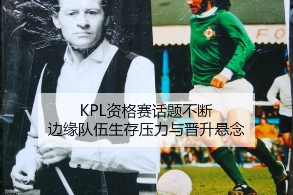 KPL资格赛话题不断 边缘队伍生存压力与晋升悬念